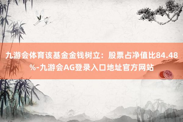 九游会体育该基金金钱树立：股票占净值比84.48%-九游会AG登录入口地址官方网站
