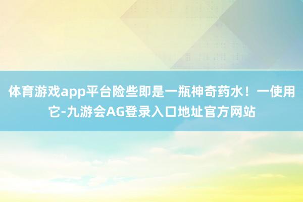 体育游戏app平台险些即是一瓶神奇药水！一使用它-九游会AG登录入口地址官方网站