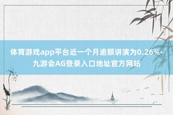 体育游戏app平台近一个月逾额讲演为0.26%-九游会AG登录入口地址官方网站