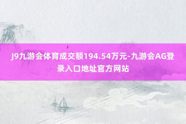 J9九游会体育成交额194.54万元-九游会AG登录入口地址官方网站