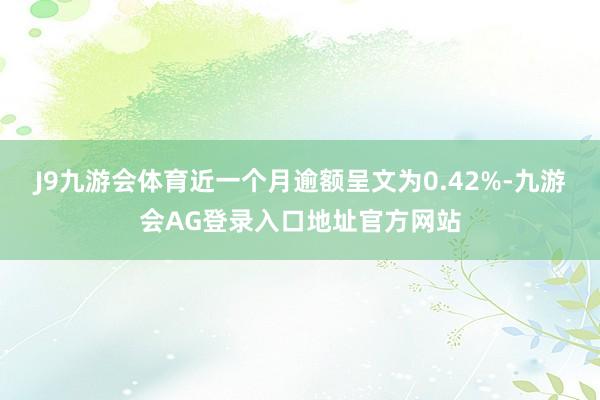 J9九游会体育近一个月逾额呈文为0.42%-九游会AG登录入口地址官方网站