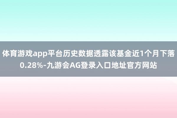 体育游戏app平台历史数据透露该基金近1个月下落0.28%-九游会AG登录入口地址官方网站