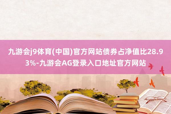 九游会j9体育(中国)官方网站债券占净值比28.93%-九游会AG登录入口地址官方网站