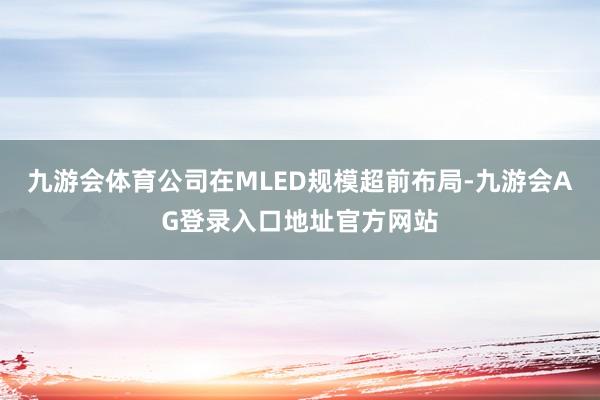 九游会体育公司在MLED规模超前布局-九游会AG登录入口地址官方网站