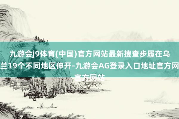 九游会j9体育(中国)官方网站最新搜查步履在乌克兰19个不同地区伸开-九游会AG登录入口地址官方网站