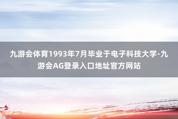 九游会体育1993年7月毕业于电子科技大学-九游会AG登录入口地址官方网站