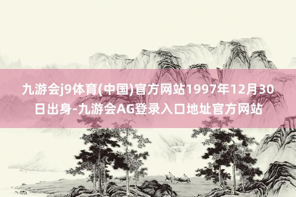 九游会j9体育(中国)官方网站1997年12月30日出身-九游会AG登录入口地址官方网站
