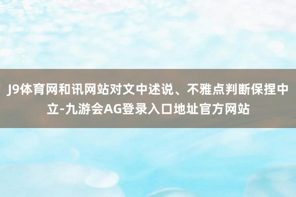 J9体育网和讯网站对文中述说、不雅点判断保捏中立-九游会AG登录入口地址官方网站