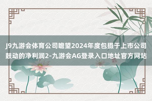 J9九游会体育公司瞻望2024年度包摄于上市公司鼓动的净利润2-九游会AG登录入口地址官方网站