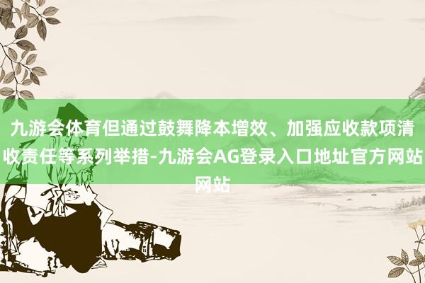 九游会体育但通过鼓舞降本增效、加强应收款项清收责任等系列举措-九游会AG登录入口地址官方网站