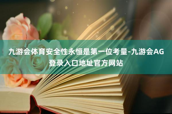 九游会体育安全性永恒是第一位考量-九游会AG登录入口地址官方网站