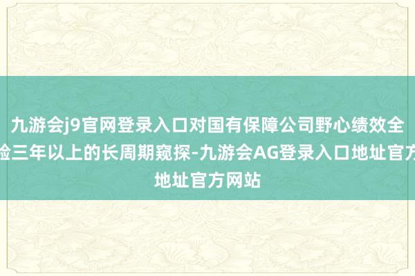 九游会j9官网登录入口对国有保障公司野心绩效全面实验三年以上的长周期窥探-九游会AG登录入口地址官方网站