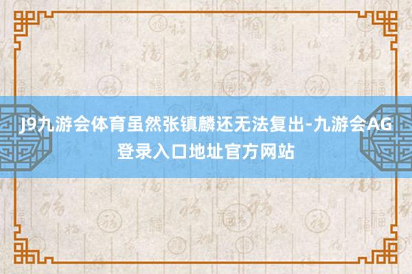 J9九游会体育虽然张镇麟还无法复出-九游会AG登录入口地址官方网站