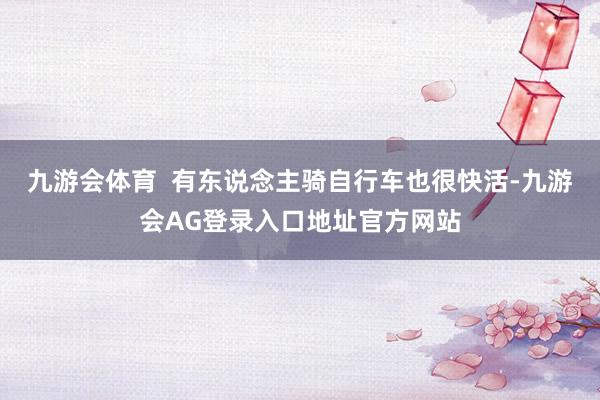 九游会体育  有东说念主骑自行车也很快活-九游会AG登录入口地址官方网站