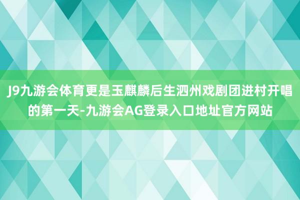 J9九游会体育更是玉麒麟后生泗州戏剧团进村开唱的第一天-九游会AG登录入口地址官方网站