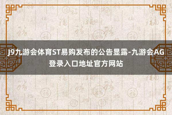 J9九游会体育ST易购发布的公告显露-九游会AG登录入口地址官方网站