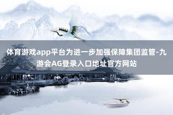 体育游戏app平台为进一步加强保障集团监管-九游会AG登录入口地址官方网站