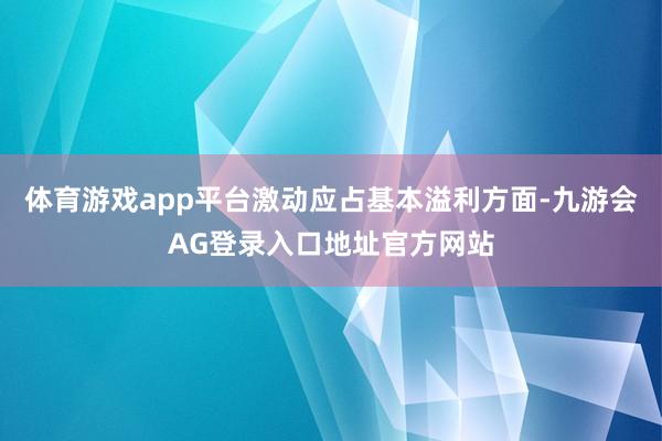 体育游戏app平台激动应占基本溢利方面-九游会AG登录入口地址官方网站