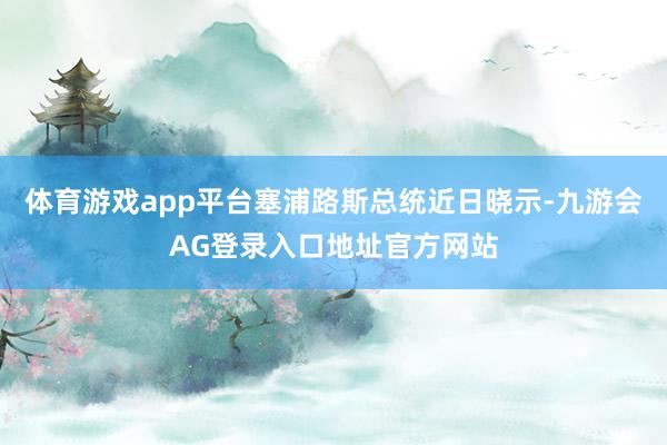 体育游戏app平台塞浦路斯总统近日晓示-九游会AG登录入口地址官方网站