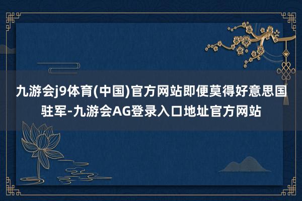 九游会j9体育(中国)官方网站即便莫得好意思国驻军-九游会AG登录入口地址官方网站