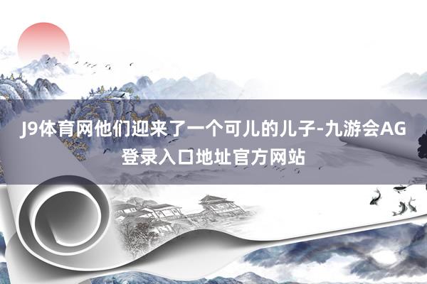 J9体育网他们迎来了一个可儿的儿子-九游会AG登录入口地址官方网站