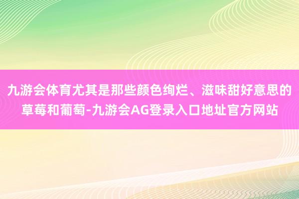 九游会体育尤其是那些颜色绚烂、滋味甜好意思的草莓和葡萄-九游会AG登录入口地址官方网站