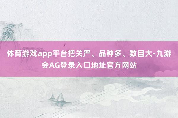 体育游戏app平台把关严、品种多、数目大-九游会AG登录入口地址官方网站