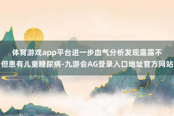 体育游戏app平台　　进一步血气分析发现　　露露不但患有儿童糖尿病-九游会AG登录入口地址官方网站