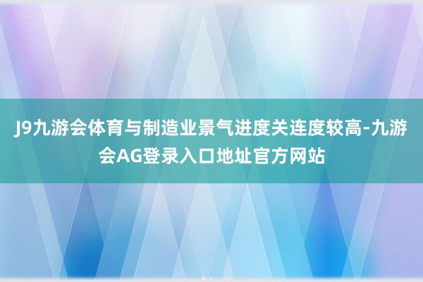 J9九游会体育与制造业景气进度关连度较高-九游会AG登录入口地址官方网站