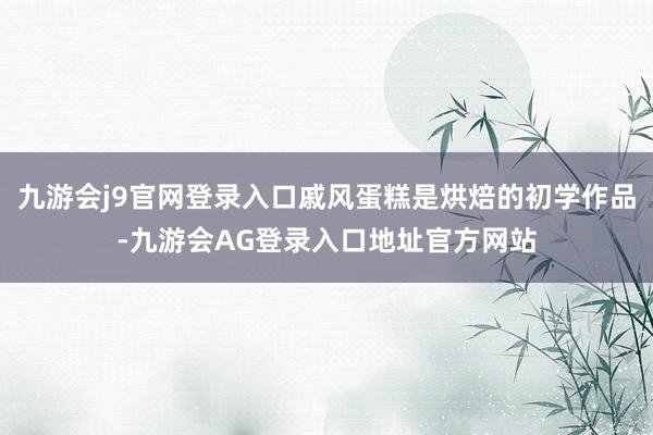 九游会j9官网登录入口戚风蛋糕是烘焙的初学作品-九游会AG登录入口地址官方网站