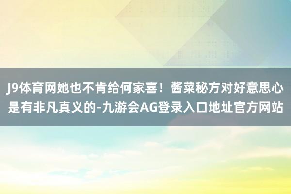 J9体育网她也不肯给何家喜！酱菜秘方对好意思心是有非凡真义的-九游会AG登录入口地址官方网站