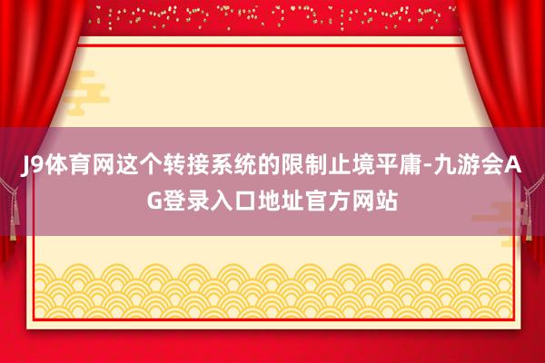 J9体育网这个转接系统的限制止境平庸-九游会AG登录入口地址官方网站