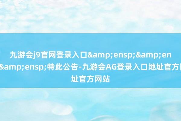 九游会j9官网登录入口   特此公告-九游会AG登录入口地址官方网站