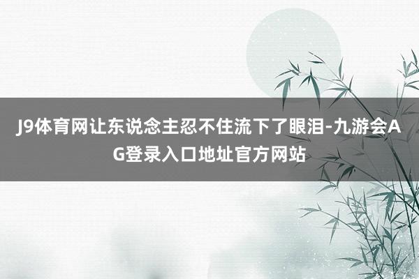 J9体育网让东说念主忍不住流下了眼泪-九游会AG登录入口地址官方网站