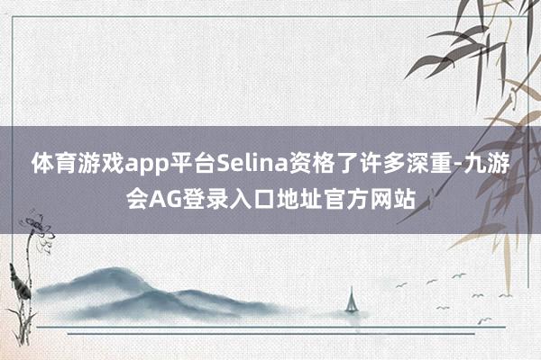 体育游戏app平台Selina资格了许多深重-九游会AG登录入口地址官方网站