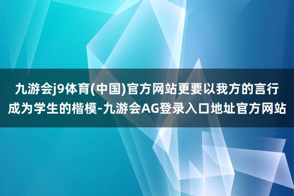 九游会j9体育(中国)官方网站更要以我方的言行成为学生的楷模-九游会AG登录入口地址官方网站