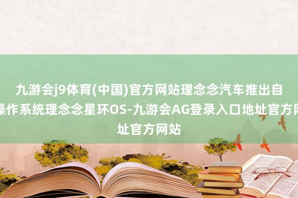 九游会j9体育(中国)官方网站理念念汽车推出自研操作系统理念念星环OS-九游会AG登录入口地址官方网站