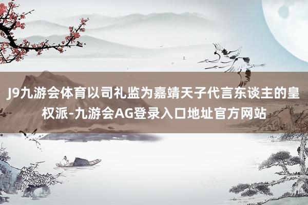J9九游会体育以司礼监为嘉靖天子代言东谈主的皇权派-九游会AG登录入口地址官方网站