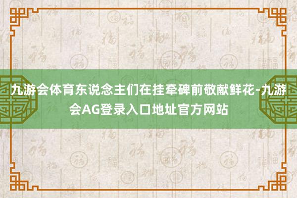 九游会体育东说念主们在挂牵碑前敬献鲜花-九游会AG登录入口地址官方网站