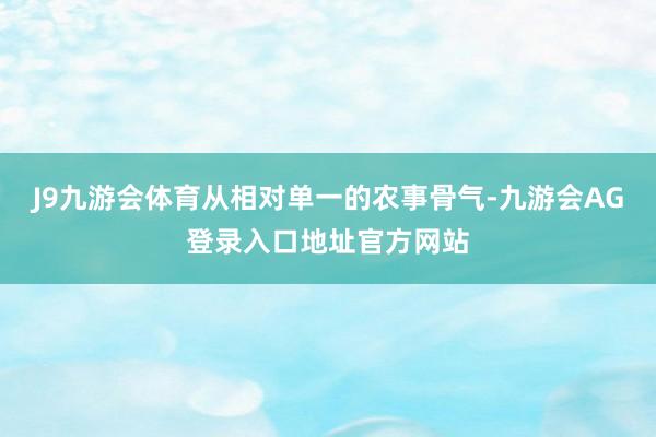 J9九游会体育从相对单一的农事骨气-九游会AG登录入口地址官方网站