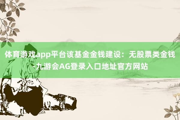 体育游戏app平台该基金金钱建设：无股票类金钱-九游会AG登录入口地址官方网站