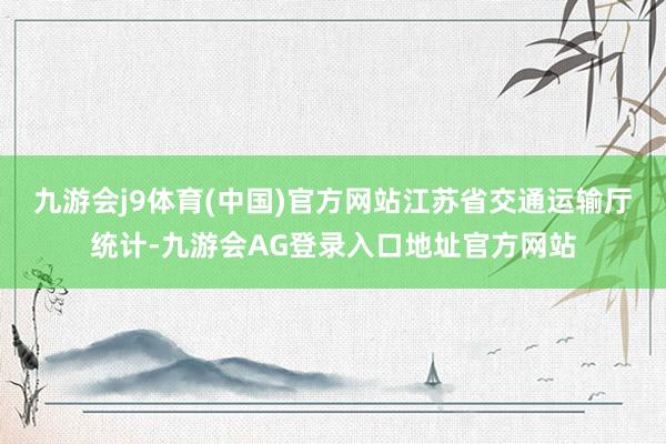 九游会j9体育(中国)官方网站　　江苏省交通运输厅统计-九游会AG登录入口地址官方网站