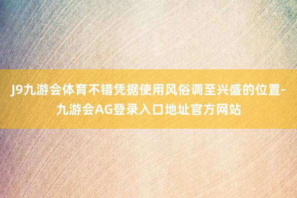 J9九游会体育不错凭据使用风俗调至兴盛的位置-九游会AG登录入口地址官方网站