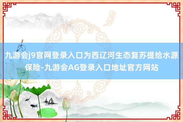 九游会j9官网登录入口为西辽河生态复苏提给水源保险-九游会AG登录入口地址官方网站
