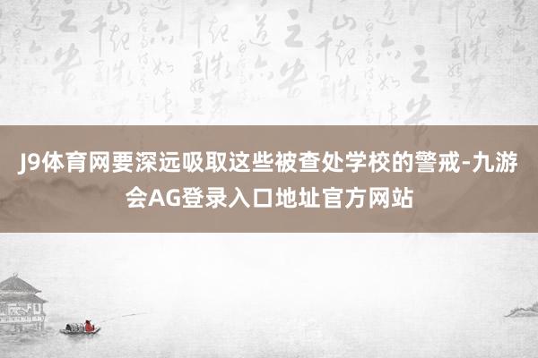 J9体育网要深远吸取这些被查处学校的警戒-九游会AG登录入口地址官方网站