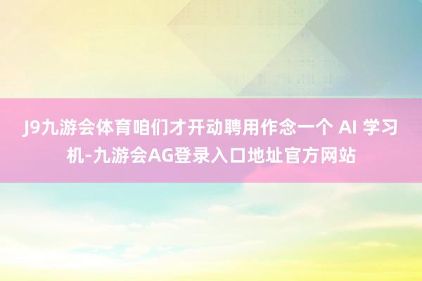 J9九游会体育咱们才开动聘用作念一个 AI 学习机-九游会AG登录入口地址官方网站