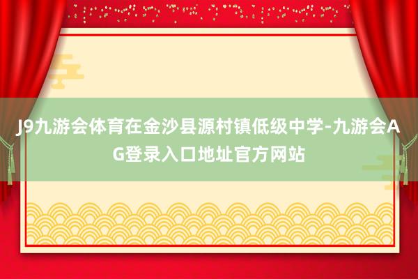 J9九游会体育在金沙县源村镇低级中学-九游会AG登录入口地址官方网站