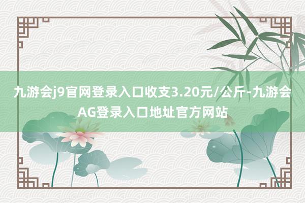 九游会j9官网登录入口收支3.20元/公斤-九游会AG登录入口地址官方网站