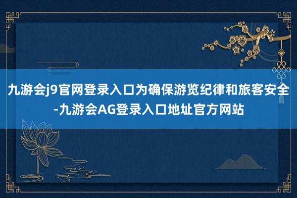 九游会j9官网登录入口为确保游览纪律和旅客安全-九游会AG登录入口地址官方网站