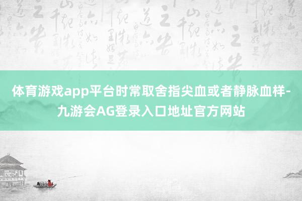 体育游戏app平台时常取舍指尖血或者静脉血样-九游会AG登录入口地址官方网站